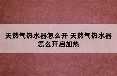 天然气热水器怎么开 天然气热水器怎么开启加热